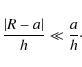 \begin{displaymath}\frac{\vert R-a\vert}{h} \ll \frac{a}{h}\cdot
\end{displaymath}
