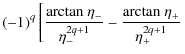 $\displaystyle (-1)^q \left[ \frac{{\rm arctan ~}\eta_-}{\eta_-^{2q+1}} - \frac{{\rm arctan ~}\eta_+}{\eta_+^{2q+1}} \right.$