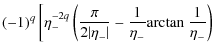 $\displaystyle (-1)^q \left[ \eta_-^{-2q} \left( \frac{\pi}{2\vert\eta_-\vert} - \frac{1}{\eta_-} {\rm arctan ~}\frac{1}{\eta_-} \right) \right.$