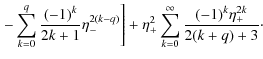 $\displaystyle \left. -\sum_{k=0}^q{\frac{(-1)^k}{2k+1} \eta_-^{2(k-q)}} \right] + \eta_+^2\sum_{k=0}^\infty{\frac{(-1)^k \eta_+^{2k}}{2(k+q)+3} }\cdot$