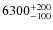 $\rm 6300^{+200}_{-100}$