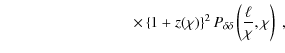 $\displaystyle \hspace*{3cm} \times \left\{ 1+z(\chi) \right\}^2 P_{\delta\delta} \left( \frac{\ell}{\chi},\chi \right)\;,$