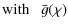 $\displaystyle \mbox{with} ~~~ \bar{g}(\chi)$