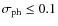 $\sigma_{\rm ph} \leq 0.1$