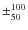 $\pm^{100}_{50}$