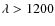 $\lambda>1200$