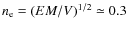 $n_{\rm e} =
(EM/V)^{1/2} \simeq 0.3 $