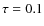$\tau =
0.1$