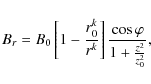 \begin{displaymath}B_{r}=B_{0}\left[ 1-\frac{r^{k}_{0}}{r^{k}}\right]\frac{\cos\varphi}{1+\frac{z^2}{z_{0}^2}},
\end{displaymath}