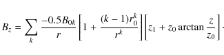 \begin{displaymath}B_{z}=\sum_{k} \frac{-0.5B_{0k}}{r}\left[ 1+\frac{(k-1)r^{k}_...
...}}\right]\left[z_{1}+z_{0}\arctan\frac{z}{z_{0}} \right]\cdot
\end{displaymath}