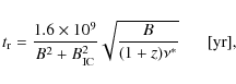 \begin{displaymath}t_{\rm r} = \frac{1.6 \times 10^{9}}{B^2 + B_{\rm IC} ^2} \sqrt{\frac{B}{(1+z) \nu^{*}}} \;\;\;\;\;\; {\rm [yr]} ,
\end{displaymath}