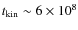 $t_{\rm kin} \sim 6
\times 10^8$