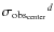 ${\sigma_{\rm obs_{\rm center}}} ^d$