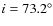 $i = 73.2^{\circ}$