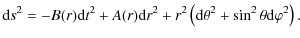 $\displaystyle {\rm d}s^2 = -B(r) {\rm d}t^2 + A(r) {\rm d}r^2 + r^2 \left({\rm d}\theta^2 + \sin^2\theta
{\rm d}\varphi^2\right).$