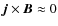 $\vec{j} \times \vec{B} \approx {0}$