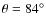 $\theta=84^\circ$