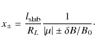 \begin{displaymath}x_{\pm} = \frac{l_{\rm slab}}{R_L} \frac{1}{\left\vert \mu \right\vert \pm \delta B / B_0}\cdot
\end{displaymath}