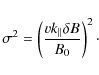 \begin{displaymath}\sigma^2 = \left( \frac{v k_{\parallel} \delta B}{ B_0} \right)^2\cdot
\end{displaymath}