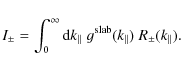 \begin{displaymath}I_{\pm} = \int_{0}^{\infty} {\rm d} k_{\parallel} \; g^{\rm slab} (k_{\parallel}) \; R_{\pm} (k_{\parallel}).
\end{displaymath}