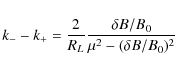 \begin{displaymath}k_{-} - k_{+} = \frac{2}{R_L} \frac{\delta B / B_0}{\mu^2 - (\delta B / B_0)^2}
\end{displaymath}