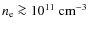 $n_{\rm e}\ga10^{11}~{\rm cm^{-3}}$