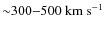 ${\sim}300{-}500~{\rm km~s^{-1}}$
