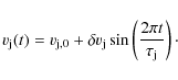 \begin{displaymath}v_{{\rm j}}(t)=v_{{\rm j,0}}+\delta v_{{\rm j}} \sin \left( \frac{2\pi t}{\tau_{{\rm j}}} \right)\cdot
\end{displaymath}