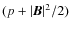 $(p + \vert\vec{B}\vert^2/2)$