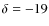 $\delta = -19$
