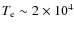 $T_{\rm e} \sim 2\times 10^{4}$