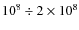$10^8 \div 2 \times 10^8$