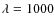 $\lambda =1000$