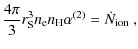 $\displaystyle \frac{4\pi}{3}r_{\rm S}^3n_{\rm e}n_{\rm H}
\alpha^{(2)}=\dot{N}_{\rm ion}~ ,$
