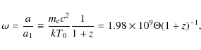 \begin{displaymath}\omega = \frac{a}{a_1} \equiv \frac{m_{\rm e} c^2}{k T_0}\frac{1}{1 + z} = 1.98
\times 10^9 \Theta (1 + z)^{-1},
\end{displaymath}