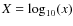 $X = \log_{10}(x)$
