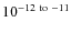 $10^{-12~{\rm to}~-11}$