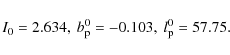 \begin{displaymath}I_{0}= 2.634 , \ b_{\rm p}^{0}=-0.103 , \ l_{\rm p}^{0}=57.75.
\end{displaymath}