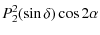 $\displaystyle P_{2}^2(\sin \delta) \cos 2\alpha$
