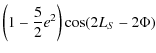$\displaystyle \left(1-\frac{5}{2}e^2\right)\cos (2 L_{S}-2\Phi) \nonumber$