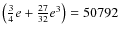 $\left(\frac{3}{4}e+\frac{27}{32}e^3\right)=50792$