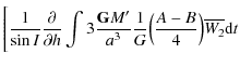 $\displaystyle \Bigg[\frac{1}{\sin I} \frac{\partial}{\partial h} \int 3 \frac{{\tt\textbf{G}}M'}{a^3}\frac{1}{G}\Big(\frac{A-B}{4}\Big) \overline {W_{2}}{\rm d}t$