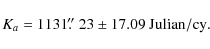 \begin{displaymath}K_{a} = 1131 \hbox{$.\!\!^{\prime\prime}$ }23 \pm 17.09 \ {\rm Julian / cy}.
\end{displaymath}