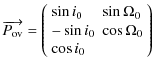 $\displaystyle \overrightarrow{P_{\rm ov}} =
\left(\begin{array}{ll}
\sin i_{0}& \sin \Omega_{0}\\
-\sin i_{0}& \cos \Omega_{0}\\
\cos i_{0}
\end{array}\right)$