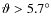 $\vartheta>5.7\ensuremath{^\circ} $