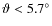 $\vartheta<5.7\ensuremath{^\circ} $