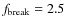 $f_{\rm break}=2.5$
