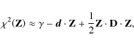 \begin{displaymath}
\chi^2\!\left(\mathbf{Z}\right)\approx\gamma-\vec{d}\cdot\mathbf{Z}+\frac{1}{2}\mathbf{Z}\cdot\mathbf{D}\cdot\mathbf{Z},
\end{displaymath}