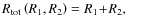 $R_{{\rm tot}}\left(R_1,R_2\right)=R_1\!+\!R_2, \quad$