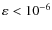 $\varepsilon < 10^{-6}$